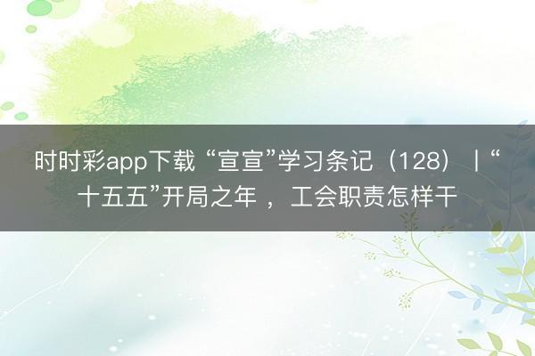 時時彩app下載 “宣宣”學習條記（128）丨“十五五”開局之年 ，工會職責怎樣干