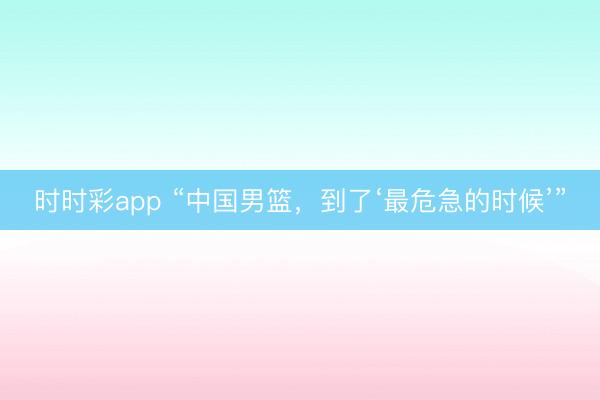 時時彩app “中國男籃，到了‘最危急的時候’”