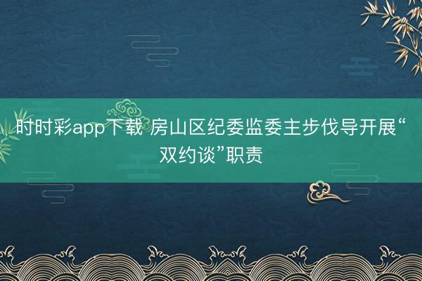 時時彩app下載 房山區(qū)紀委監(jiān)委主步伐導開展“雙約談”職責