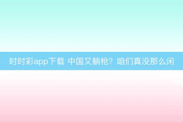 時(shí)時(shí)彩app下載 中國又躺槍?咱們真沒那么閑