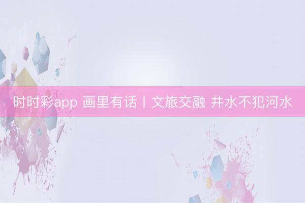 時(shí)時(shí)彩app 畫里有話丨文旅交融 井水不犯河水