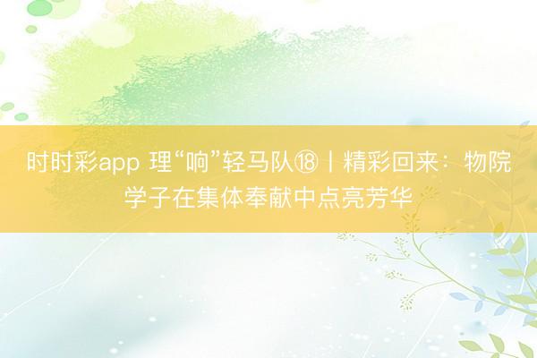 時時彩app 理“響”輕馬隊?丨精彩回來：物院學子在集體奉獻中點亮芳華
