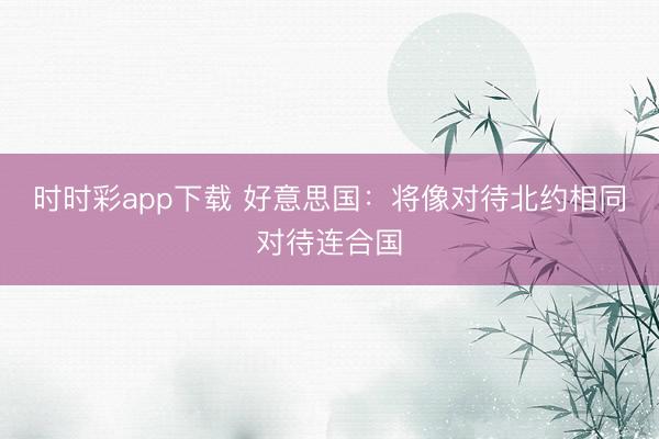 時時彩app下載 好意思國:將像對待北約相同對待連合國