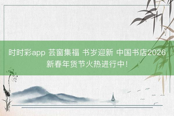 時時彩app 蕓窗集福 書歲迎新 中國書店2026新春年貨節火熱進行中!