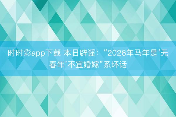 時(shí)時(shí)彩app下載 本日辟謠:“2026年馬年是‘無(wú)春年’不宜婚嫁”系壞話(huà)