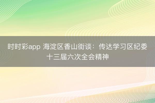 時時彩app 海淀區(qū)香山街談：傳達學(xué)習(xí)區(qū)紀委十三屆六次全會精神