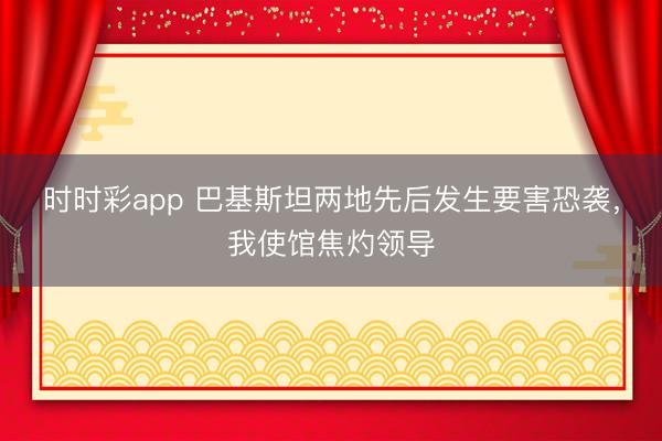 時時彩app 巴基斯坦兩地先后發生要害恐襲，我使館焦灼領導