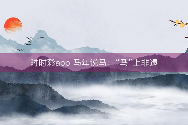 時時彩app 馬年說馬:“馬”上非遺