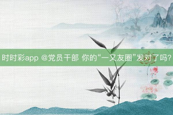 時時彩app @黨員干部 你的“一又友圈”發對了嗎？