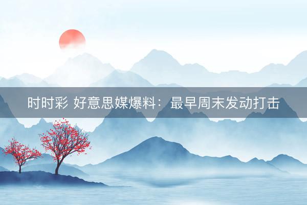 時(shí)時(shí)彩 好意思媒爆料:最早周末發(fā)動(dòng)打擊