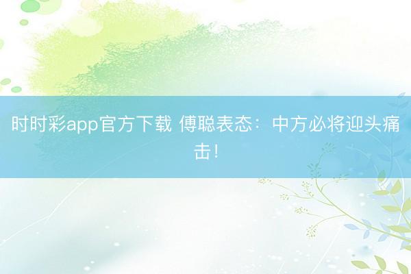 時時彩app官方下載 傅聰表態(tài)：中方必將迎頭痛擊！