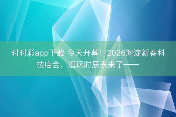 時時彩app下載 今天開幕！2026海淀新春科技廟會，逛玩時辰表來了——