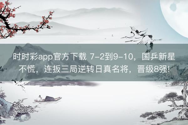 時時彩app官方下載 7-2到9-10,國乒新星不慌,連扳三局逆轉日真名將,晉級8強!