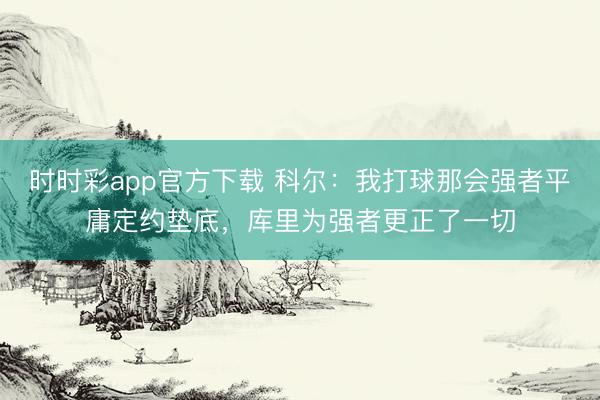 時時彩app官方下載 科爾：我打球那會強者平庸定約墊底，庫里為強者更正了一切