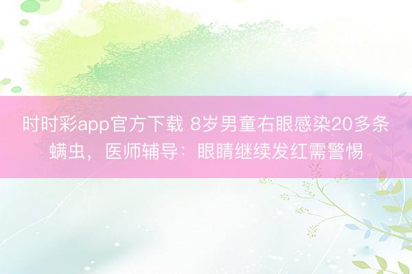 時時彩app官方下載 8歲男童右眼感染20多條螨蟲，醫師輔導：眼睛繼續發紅需警惕