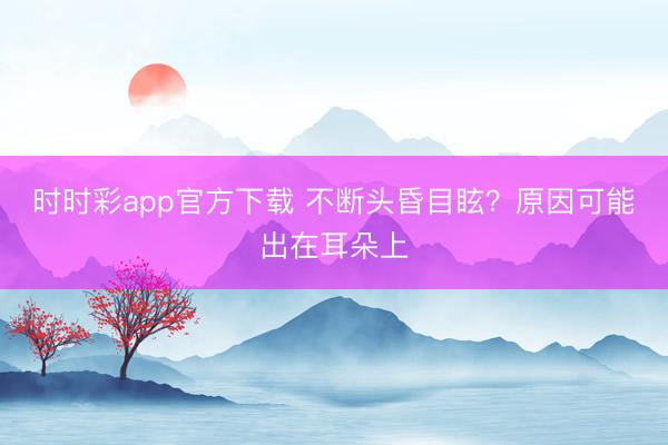 時時彩app官方下載 不斷頭昏目眩？原因可能出在耳朵上