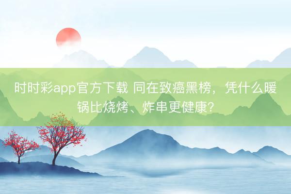 時(shí)時(shí)彩app官方下載 同在致癌黑榜，憑什么暖鍋比燒烤、炸串更健康？