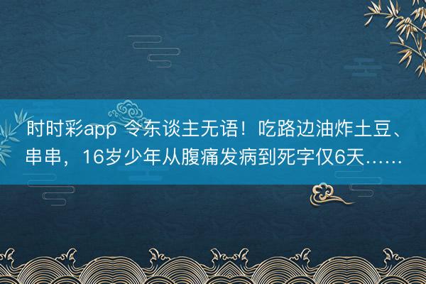 時時彩app 令東談主無語！吃路邊油炸土豆、串串，16歲少年從腹痛發病到死字僅6天……