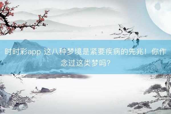 時時彩app 這八種夢境是緊要疾病的先兆！你作念過這類夢嗎？