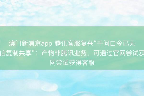 澳門新浦京app 騰訊客服復興“千問口令已無法在微信復制共享”：產(chǎn)物非騰訊業(yè)務，可通過官網(wǎng)嘗試獲得客服