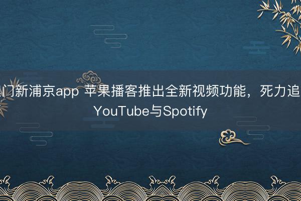 澳門新浦京app 蘋果播客推出全新視頻功能，死力追逐YouTube與Spotify