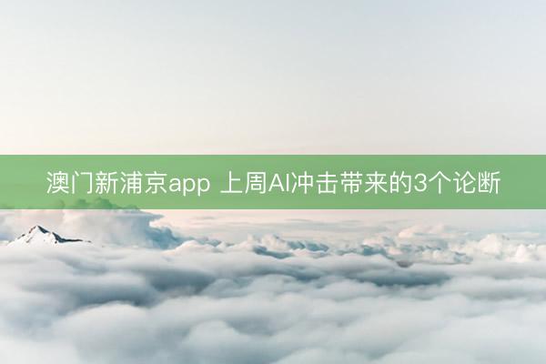 澳門新浦京app 上周AI沖擊帶來的3個論斷