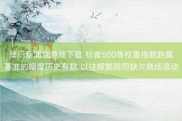 澳門新浦京游戲下載 標(biāo)普500等權(quán)重指數(shù)跑贏基準(zhǔn)的幅度歷史有數(shù) 以往頻繁陪同缺欠商場滾動