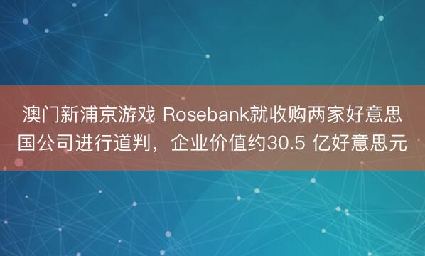 澳門新浦京游戲 Rosebank就收購兩家好意思國公司進行道判，企業價值約30.5 億好意思元