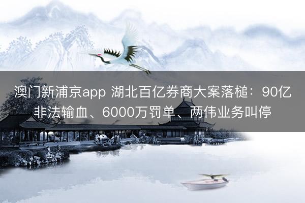 澳門新浦京app 湖北百億券商大案落槌：90億非法輸血、6000萬罰單、兩偉業(yè)務(wù)叫停