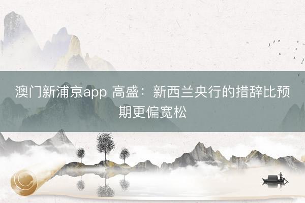 澳門新浦京app 高盛：新西蘭央行的措辭比預期更偏寬松