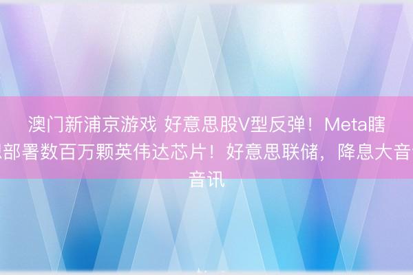 澳門新浦京游戲 好意思股V型反彈！Meta瞎想部署數百萬顆英偉達芯片！好意思聯儲，降息大音訊
