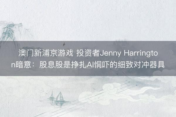澳門新浦京游戲 投資者Jenny Harrington暗意：股息股是掙扎AI恫嚇的細致對沖器具