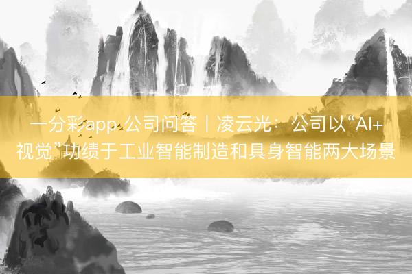 一分彩app 公司問答丨凌云光：公司以“AI+視覺”功績于工業(yè)智能制造和具身智能兩大場景