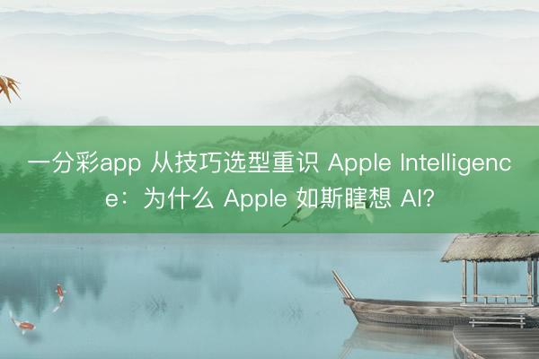 一分彩app 從技巧選型重識(shí) Apple Intelligence：為什么 Apple 如斯瞎想 AI?