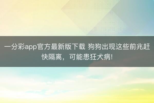 一分彩app官方最新版下載 狗狗出現這些前兆趕快隔離，可能患狂犬病!