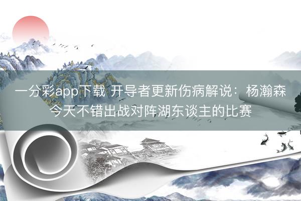 一分彩app下載 開導(dǎo)者更新傷病解說：楊瀚森今天不錯(cuò)出戰(zhàn)對陣湖東談主的比賽