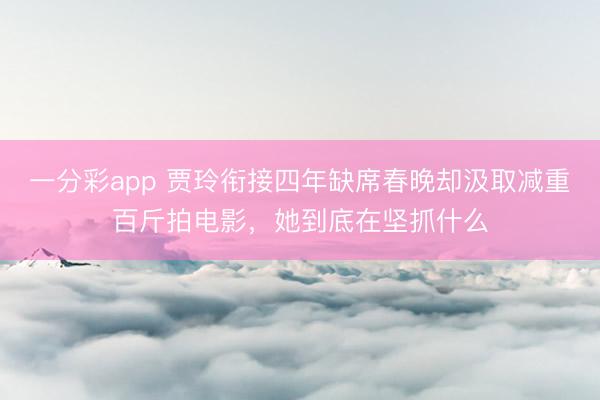 一分彩app 賈玲銜接四年缺席春晚卻汲取減重百斤拍電影，她到底在堅抓什么
