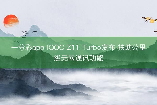 一分彩app iQOO Z11 Turbo發(fā)布 扶助公里級無網(wǎng)通訊功能
