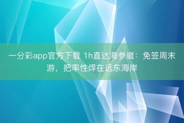 一分彩app官方下載 1h直達海參崴：免簽周末游，把率性焊在遠東海岸