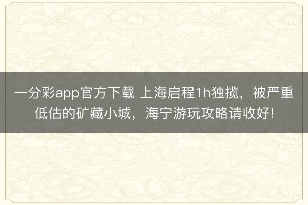 一分彩app官方下載 上海啟程1h獨攬，被嚴重低估的礦藏小城，海寧游玩攻略請收好!