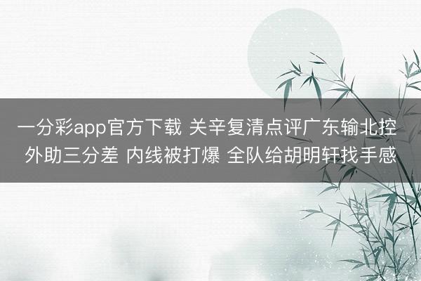 一分彩app官方下載 關辛復清點評廣東輸北控 外助三分差 內線被打爆 全隊給胡明軒找手感