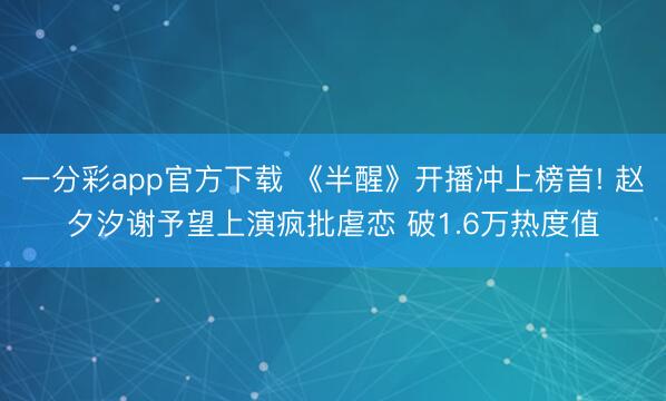 一分彩app官方下載 《半醒》開播沖上榜首! 趙夕汐謝予望上演瘋批虐戀 破1.6萬熱度值