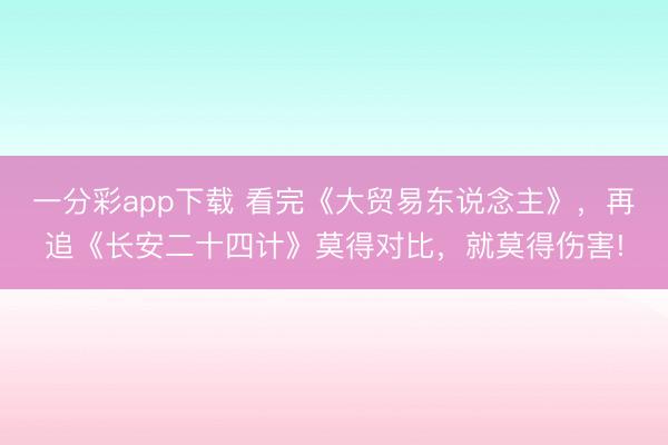 一分彩app下載 看完《大貿易東說念主》，再追《長安二十四計》莫得對比，就莫得傷害!