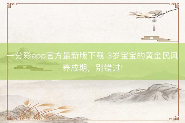 一分彩app官方最新版下載 3歲寶寶的黃金民風養(yǎng)成期，別錯過!
