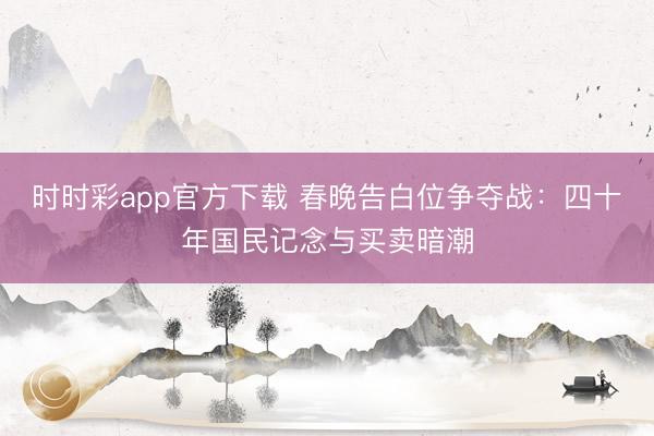 時時彩app官方下載 春晚告白位爭奪戰：四十年國民記念與買賣暗潮
