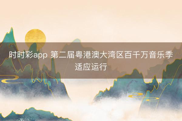 時(shí)時(shí)彩app 第二屆粵港澳大灣區(qū)百千萬音樂季適應(yīng)運(yùn)行