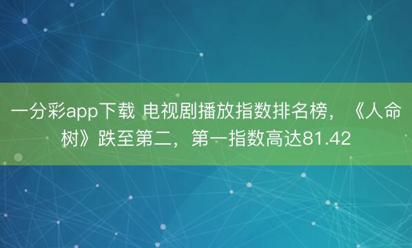 一分彩app下載 電視劇播放指數排名榜，《人命樹》跌至第二，第一指數高達81.42