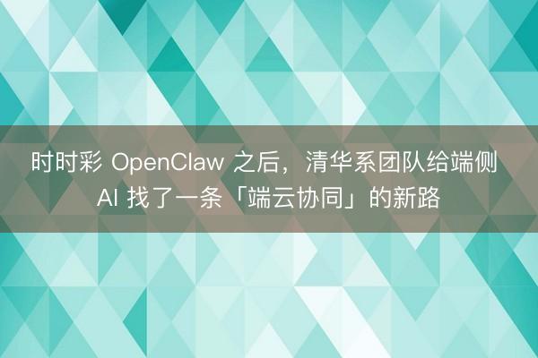時時彩 OpenClaw 之后,清華系團隊給端側 AI 找了一條「端云協同」的新路