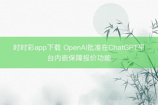 時(shí)時(shí)彩app下載 OpenAI批準(zhǔn)在ChatGPT平臺(tái)內(nèi)嵌保障報(bào)價(jià)功能