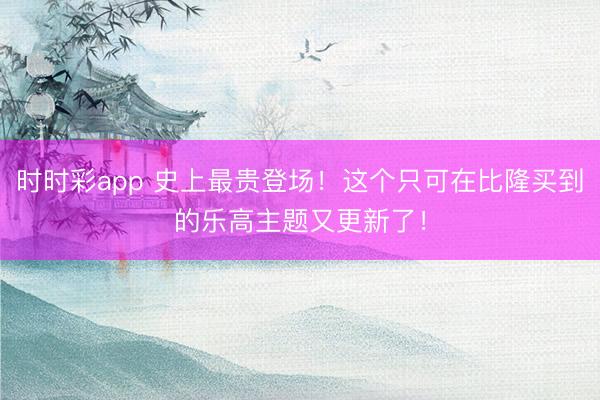 時(shí)時(shí)彩app 史上最貴登場(chǎng)!這個(gè)只可在比隆買(mǎi)到的樂(lè)高主題又更新了!